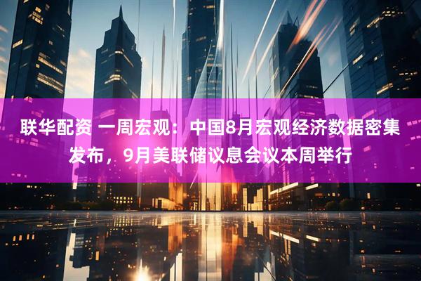 联华配资 一周宏观:中国8月宏观经济数据密集发布,9月美联储议息会议本周举行