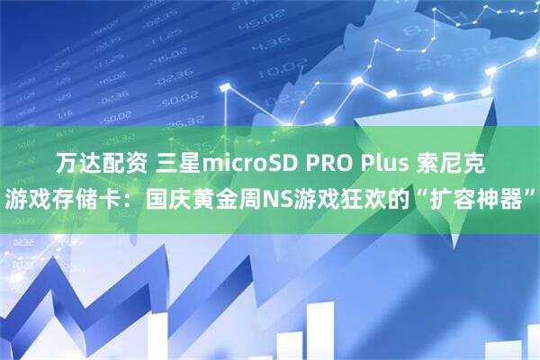 万达配资 三星microSD PRO Plus 索尼克游戏存储卡:国庆黄金周NS游戏狂欢的“扩容神器”