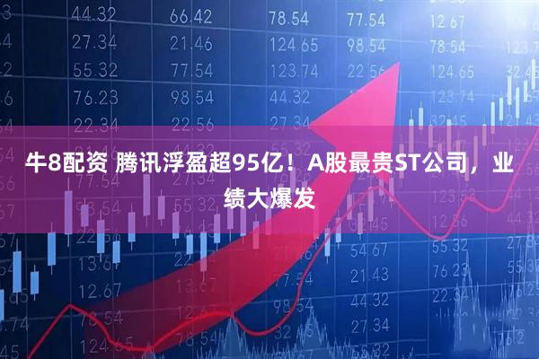 牛8配资 腾讯浮盈超95亿!A股最贵ST公司,业绩大爆发