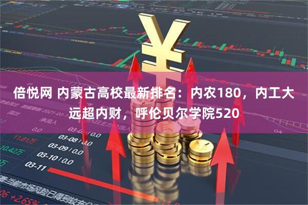 倍悦网 内蒙古高校最新排名:内农180,内工大远超内财,呼伦贝尔学院520