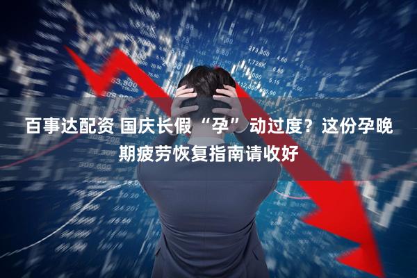 百事达配资 国庆长假 “孕” 动过度?这份孕晚期疲劳恢复指南请收好