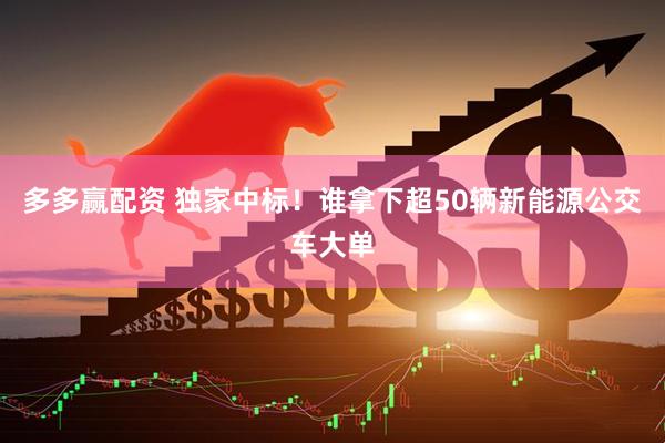 多多赢配资 独家中标!谁拿下超50辆新能源公交车大单