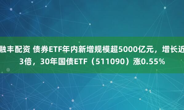 融丰配资 债券ETF年内新增规模超5000亿元,增长近3倍,30年国债ETF(511090)涨0.55%