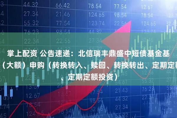 掌上配资 公告速递:北信瑞丰鼎盛中短债基金基金暂停(大额)申购(转换转入、赎回、转换转出、定期定额投资)