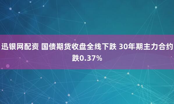 迅银网配资 国债期货收盘全线下跌 30年期主力合约跌0.37%