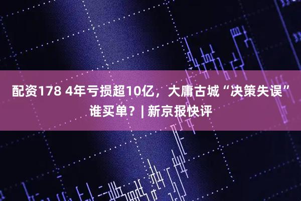 配资178 4年亏损超10亿,大庸古城“决策失误”谁买单?| 新京报快评