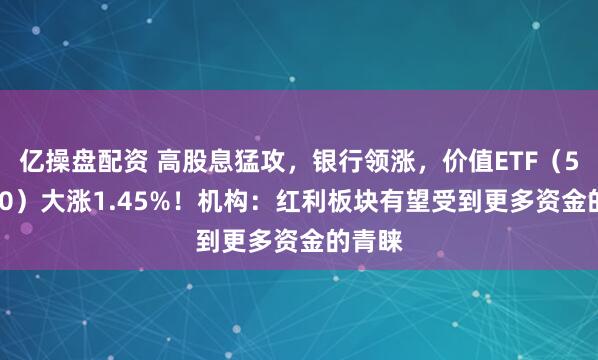 亿操盘配资 高股息猛攻,银行领涨,价值ETF(510030)大涨1.45%!机构:红利板块有望受到更多资金的青睐