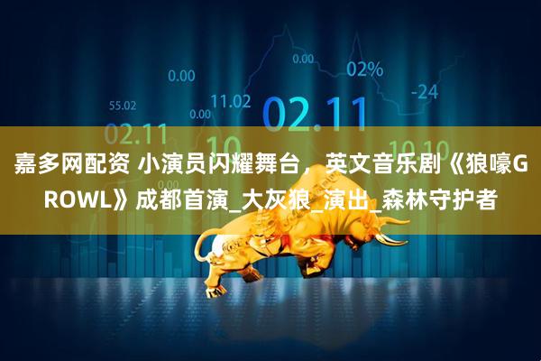 嘉多网配资 小演员闪耀舞台，英文音乐剧《狼嚎GROWL》成都首演_大灰狼_演出_森林守护者