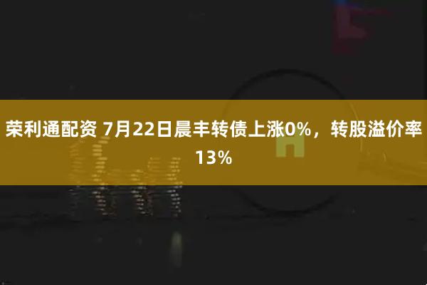 荣利通配资 7月22日晨丰转债上涨0%,转股溢价率13%