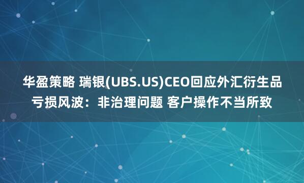 华盈策略 瑞银(UBS.US)CEO回应外汇衍生品亏损风波:非治理问题 客户操作不当所致