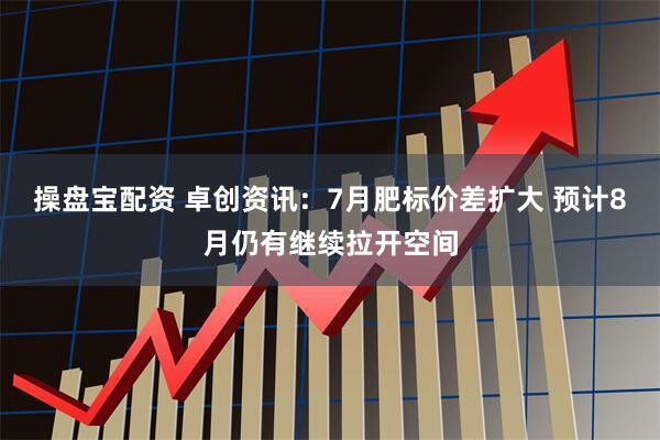 操盘宝配资 卓创资讯:7月肥标价差扩大 预计8月仍有继续拉开空间