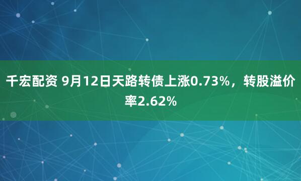 千宏配资 9月12日天路转债上涨0.73%，转股溢价率2.62%