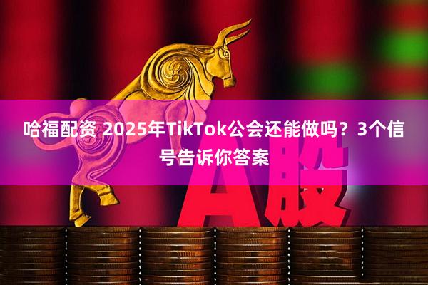 哈福配资 2025年TikTok公会还能做吗？3个信号告诉你答案