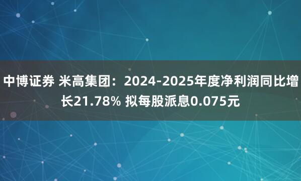 中博证券 米高集团：2024-2025年度净利润同比增长21.78% 拟每股派息0.075元
