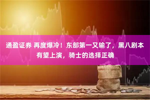 通盈证券 再度爆冷！东部第一又输了，黑八剧本有望上演，骑士的选择正确