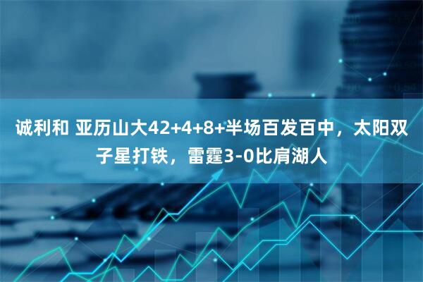 诚利和 亚历山大42+4+8+半场百发百中，太阳双子星打铁，雷霆3-0比肩湖人